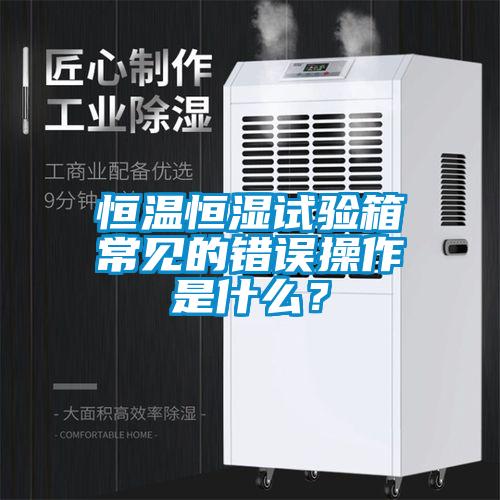 恒溫恒濕試驗箱常見的錯誤操作是什么？