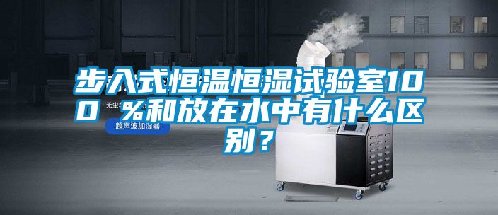 步入式恒溫恒濕試驗室100 %和放在水中有什么區別？