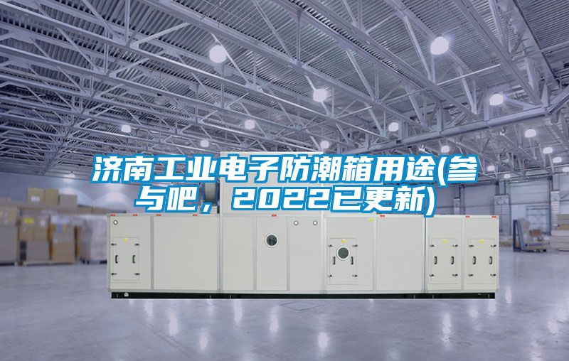 濟(jì)南工業(yè)電子防潮箱用途(參與吧，2022已更新)
