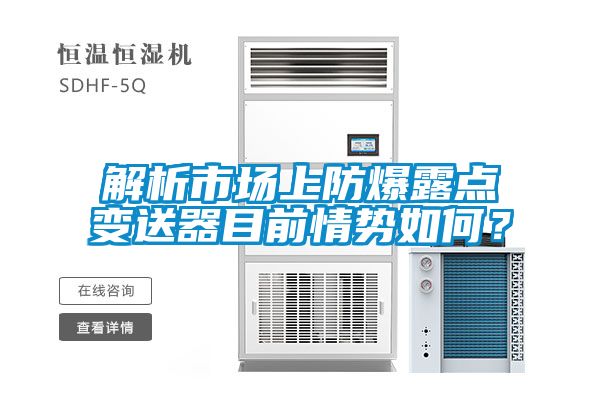 解析市場(chǎng)上防爆露點(diǎn)變送器目前情勢(shì)如何？