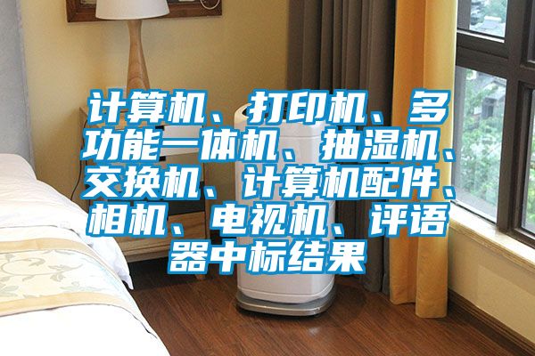 計(jì)算機(jī)、打印機(jī)、多功能一體機(jī)、抽濕機(jī)、交換機(jī)、計(jì)算機(jī)配件、相機(jī)、電視機(jī)、評(píng)語(yǔ)器中標(biāo)結(jié)果