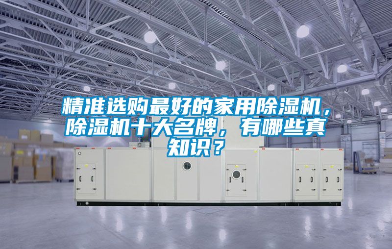 精準(zhǔn)選購最好的家用除濕機(jī)，除濕機(jī)十大名牌，有哪些真知識(shí)？