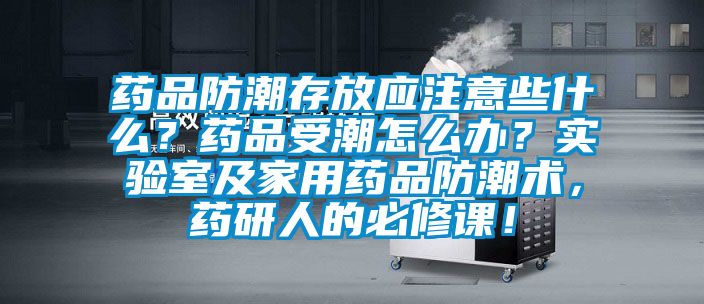 藥品防潮存放應(yīng)注意些什么？藥品受潮怎么辦？實驗室及家用藥品防潮術(shù)，藥研人的必修課！