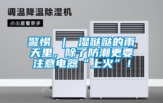 警惕 ｜ 濕噠噠的雨天里，除了防潮更要注意電器“上火”！