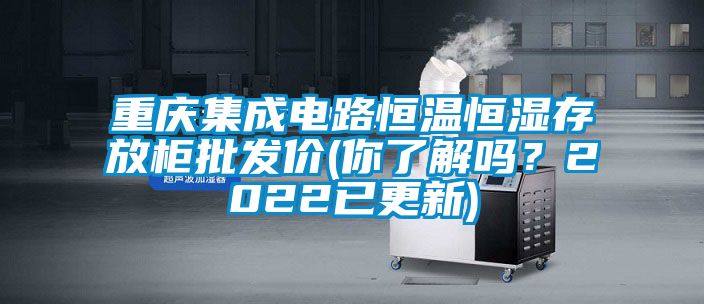 重慶集成電路恒溫恒濕存放柜批發價(你了解嗎？2022已更新)