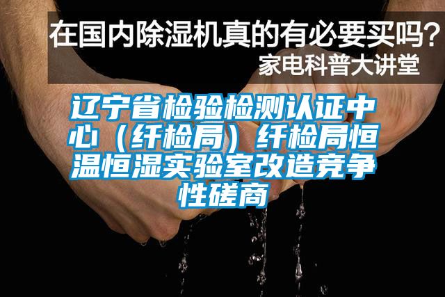 遼寧省檢驗檢測認證中心（纖檢局）纖檢局恒溫恒濕實驗室改造競爭性磋商