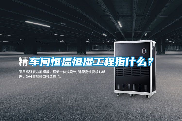 車間恒溫恒濕工程指什么？