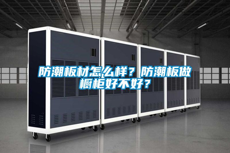 防潮板材怎么樣？防潮板做櫥柜好不好？