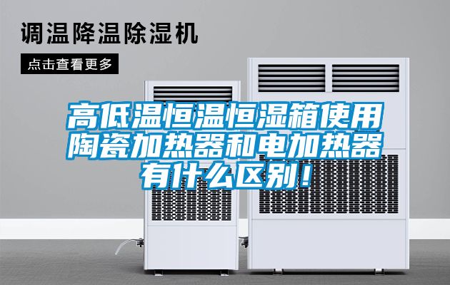 高低溫恒溫恒濕箱使用陶瓷加熱器和電加熱器有什么區別！